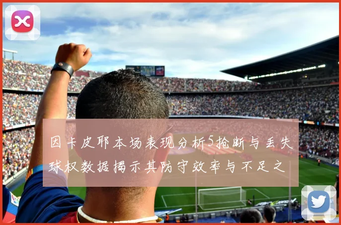 因卡皮耶本场表现分析5抢断与丢失球权数据揭示其防守效率与不足之处