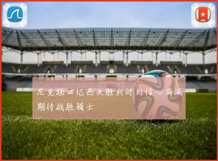 尼克杨回忆西决胜利时刻信心满满期待战胜骑士