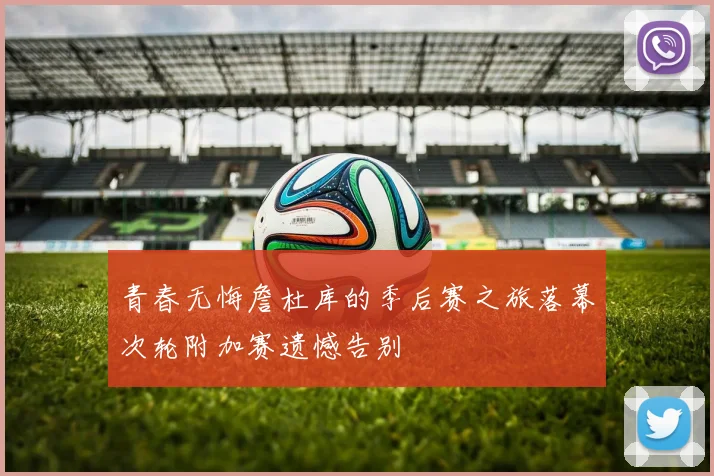 青春无悔詹杜库的季后赛之旅落幕次轮附加赛遗憾告别