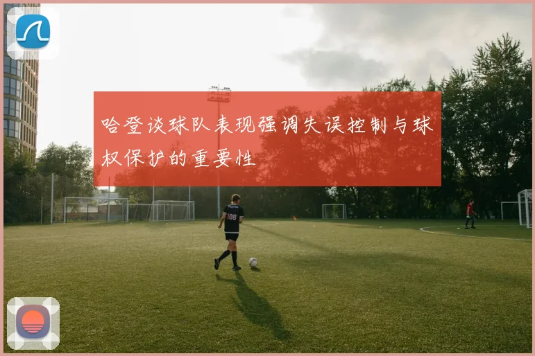 哈登谈球队表现强调失误控制与球权保护的重要性