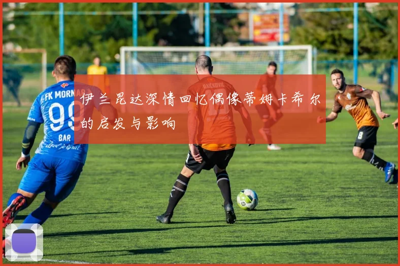 伊兰昆达深情回忆偶像蒂姆卡希尔的启发与影响