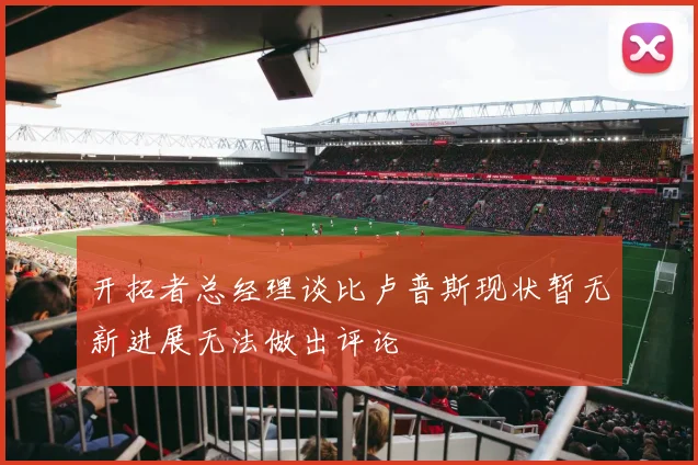 开拓者总经理谈比卢普斯现状暂无新进展无法做出评论