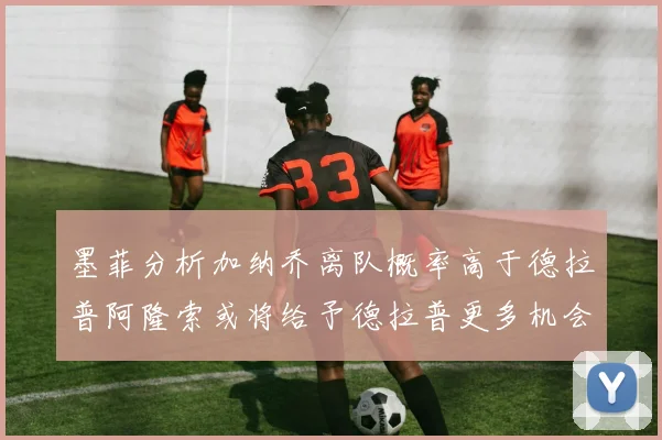 墨菲分析加纳乔离队概率高于德拉普阿隆索或将给予德拉普更多机会