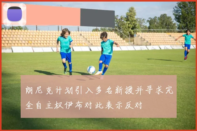 朗尼克计划引入多名新援并寻求完全自主权伊布对此表示反对