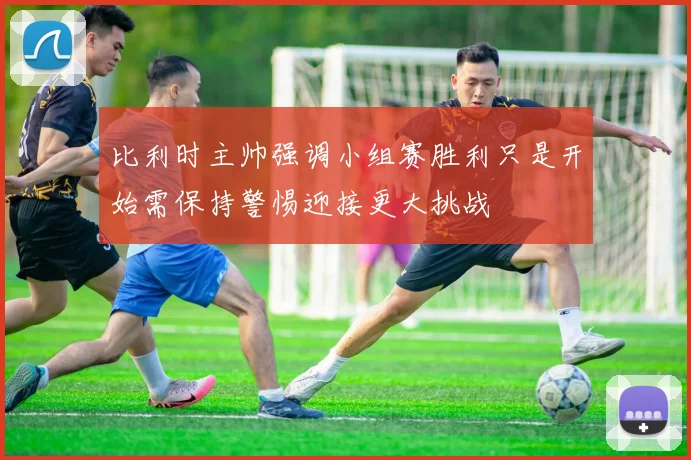 比利时主帅强调小组赛胜利只是开始需保持警惕迎接更大挑战
