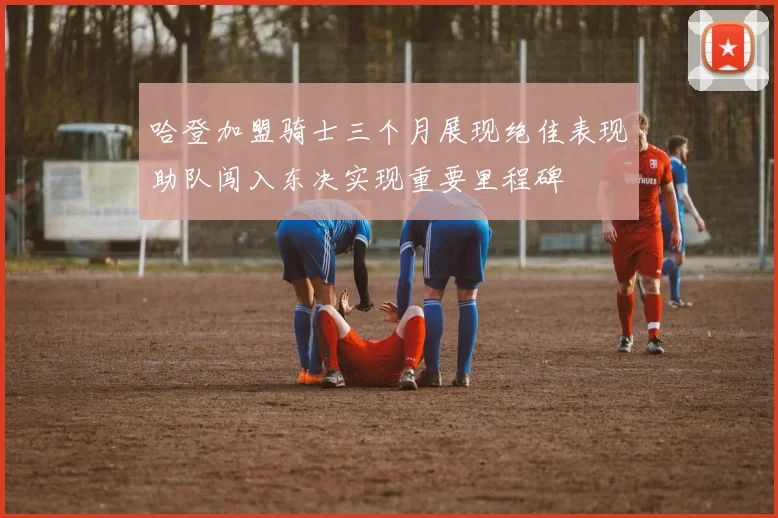 哈登加盟骑士三个月展现绝佳表现助队闯入东决实现重要里程碑