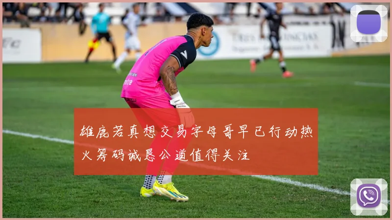 雄鹿若真想交易字母哥早已行动热火筹码诚恳公道值得关注