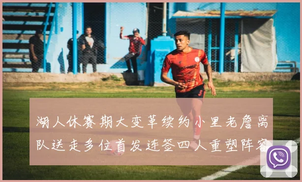 湖人休赛期大变革续约小里老詹离队送走多位首发连签四人重塑阵容