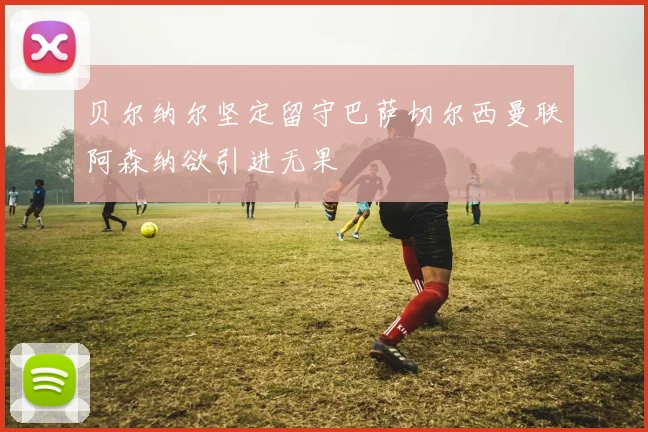 贝尔纳尔坚定留守巴萨切尔西曼联阿森纳欲引进无果