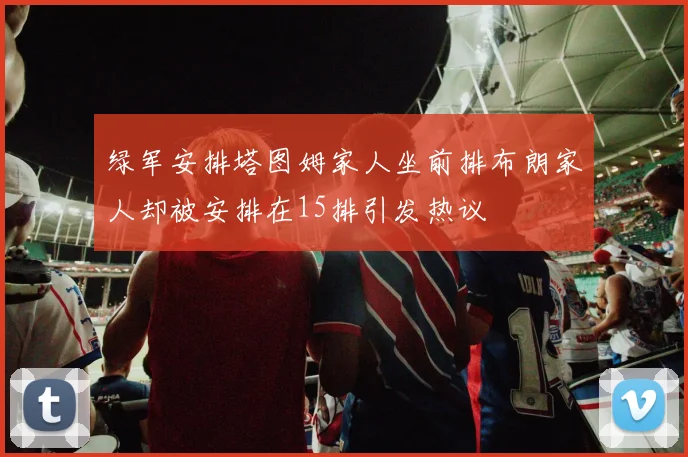 绿军安排塔图姆家人坐前排布朗家人却被安排在15排引发热议