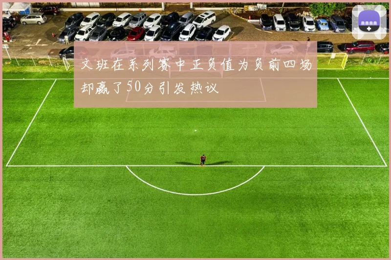文班在系列赛中正负值为负前四场却赢了50分引发热议