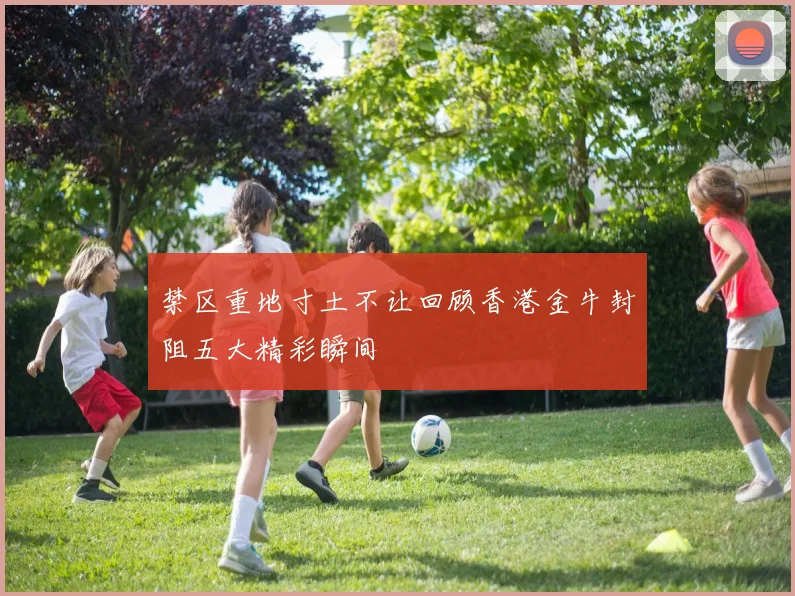 禁区重地寸土不让回顾香港金牛封阻五大精彩瞬间
