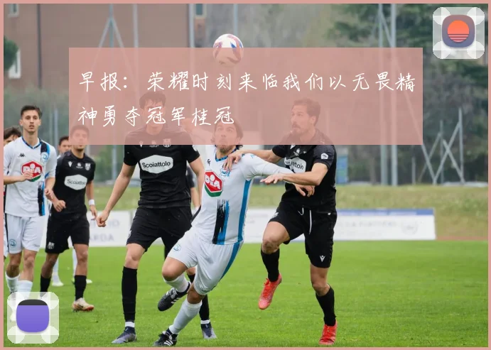 早报：荣耀时刻来临我们以无畏精神勇夺冠军桂冠