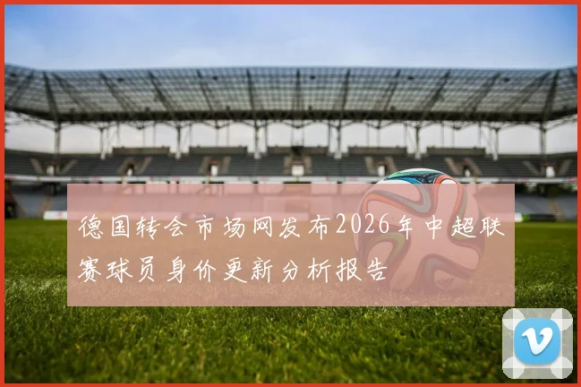 德国转会市场网发布2026年中超联赛球员身价更新分析报告