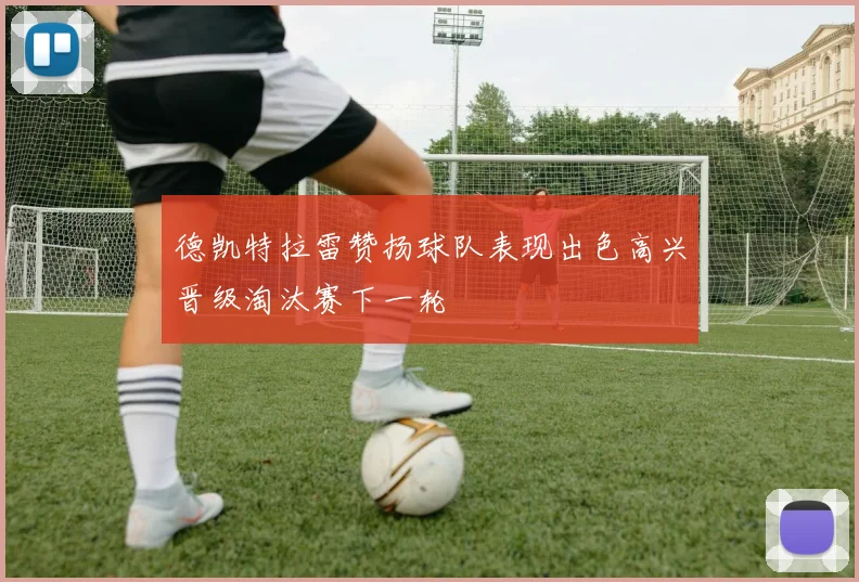 德凯特拉雷赞扬球队表现出色高兴晋级淘汰赛下一轮