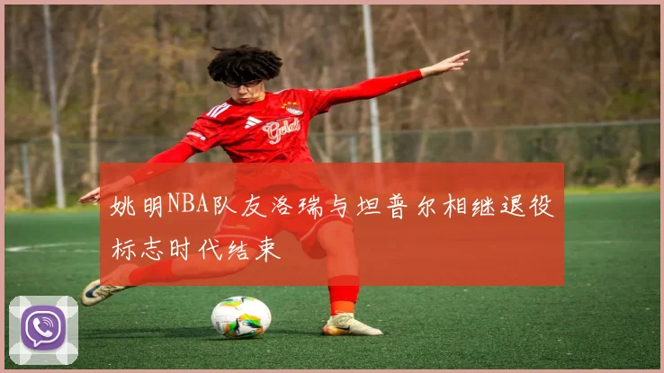 姚明NBA队友洛瑞与坦普尔相继退役标志时代结束